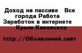 Доход на пассиве - Все города Работа » Заработок в интернете   . Крым,Каховское